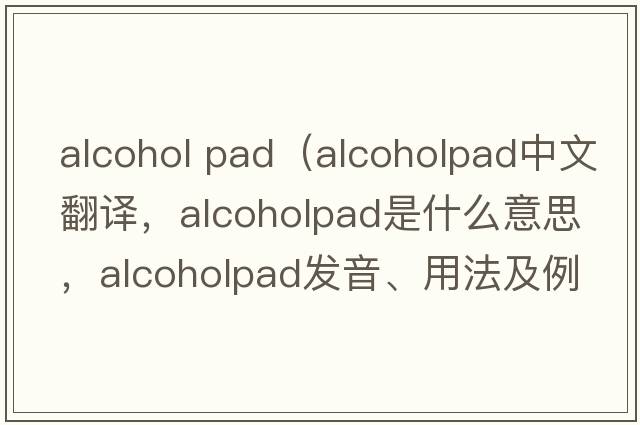 alcohol pad（alcoholpad中文翻譯，alcoholpad是什么意思，alcoholpad發(fā)音、用法及例句）