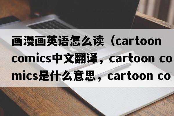 畫(huà)漫畫(huà)英語(yǔ)怎么讀（cartoon comics中文翻譯，cartoon comics是什么意思，cartoon comics發(fā)音、用法及例句）