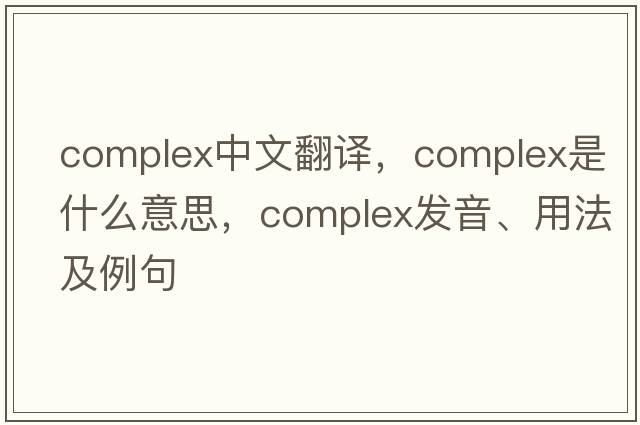complex中文翻譯，complex是什么意思，complex發(fā)音、用法及例句