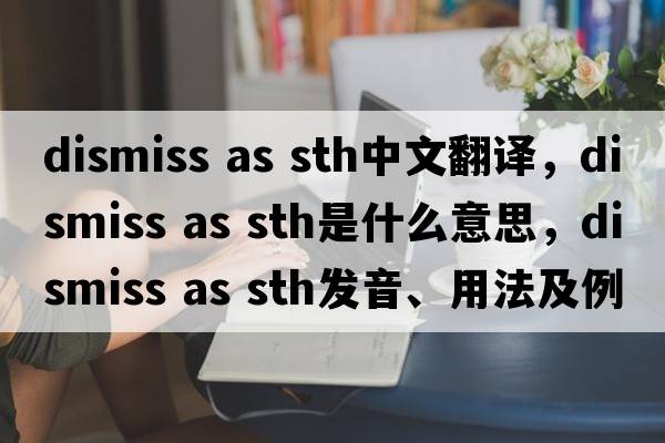 dismiss as sth中文翻譯，dismiss as sth是什么意思，dismiss as sth發(fā)音、用法及例句