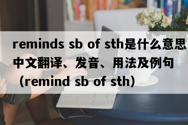 reminds sb of sth是什么意思中文翻譯、發(fā)音、用法及例句（remind sb of sth）