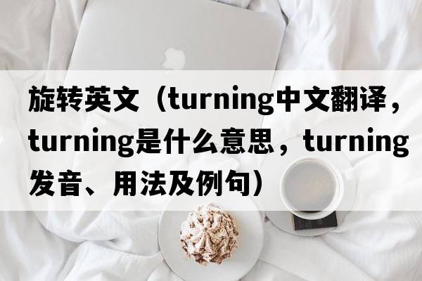 旋轉英文（turning中文翻譯，turning是什么意思，turning發(fā)音、用法及例句）