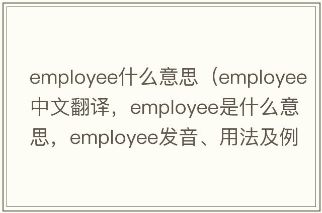 employee什么意思（employee中文翻譯，employee是什么意思，employee發(fā)音、用法及例句）