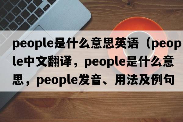 people是什么意思英語(yǔ)（people中文翻譯，people是什么意思，people發(fā)音、用法及例句）