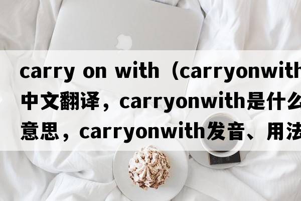 carry on with（carryonwith中文翻譯，carryonwith是什么意思，carryonwith發(fā)音、用法及例句）