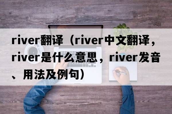 river翻譯（river中文翻譯，river是什么意思，river發(fā)音、用法及例句）