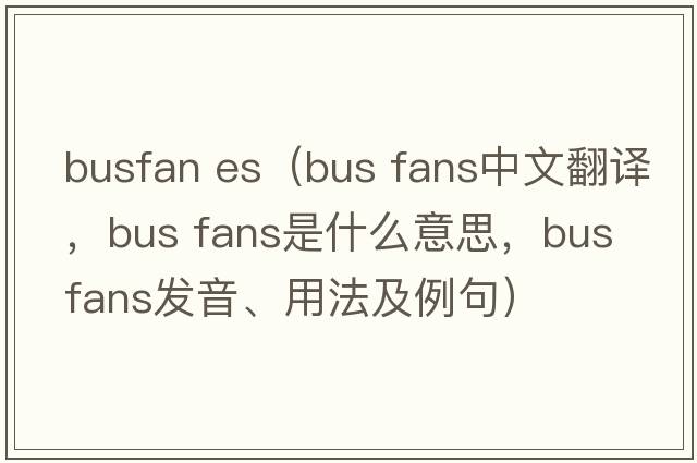 busfan es（bus fans中文翻譯，bus fans是什么意思，bus fans發(fā)音、用法及例句）