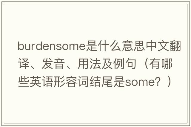 burdensome是什么意思中文翻譯、發(fā)音、用法及例句（有哪些英語(yǔ)形容詞結尾是some？）
