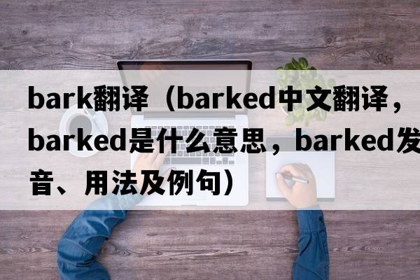 Bark翻譯（barked中文翻譯，barked是什么意思，barked發(fā)音、用法及例句）