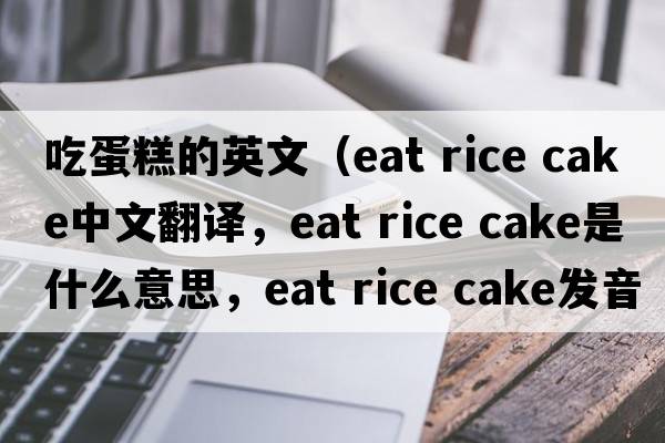 吃蛋糕的英文（eat rice cake中文翻譯，eat rice cake是什么意思，eat rice cake發(fā)音、用法及例句）