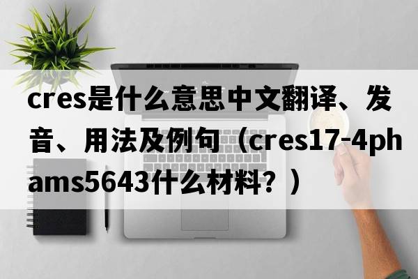 cres是什么意思中文翻譯、發(fā)音、用法及例句（CRES17-4PHAMS5643什么材料？）
