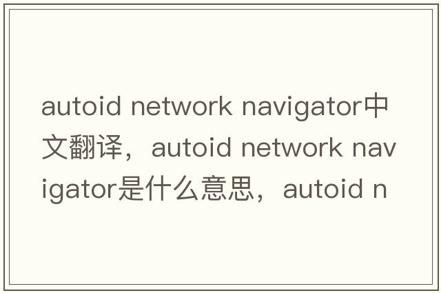 autoid network navigator中文翻譯，autoid network navigator是什么意思，autoid network navigator發(fā)音、用法及例句