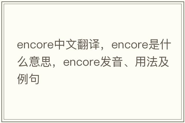 encore中文翻譯，encore是什么意思，encore發(fā)音、用法及例句