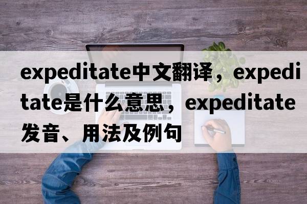 expeditate中文翻譯，expeditate是什么意思，expeditate發(fā)音、用法及例句