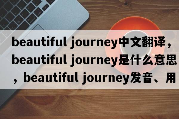 beautiful journey中文翻譯，beautiful journey是什么意思，beautiful journey發(fā)音、用法及例句