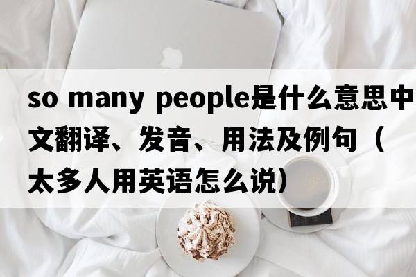 so many people是什么意思中文翻譯、發(fā)音、用法及例句（太多人用英語(yǔ)怎么說(shuō)）