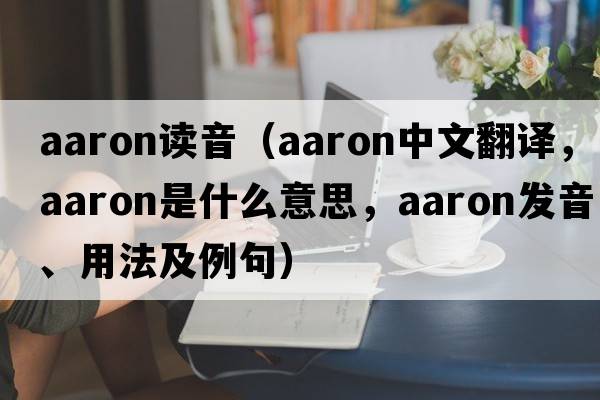 aaron讀音（Aaron中文翻譯，Aaron是什么意思，Aaron發(fā)音、用法及例句）