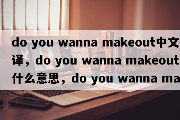 do you wanna makeout中文翻譯，do you wanna makeout是什么意思，do you wanna makeout發(fā)音、用法及例句