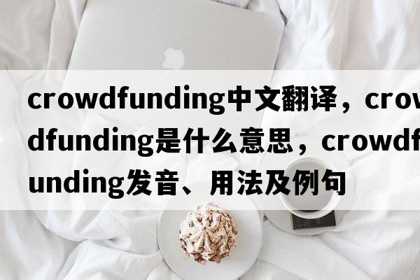 crowdfunding中文翻譯，crowdfunding是什么意思，crowdfunding發(fā)音、用法及例句