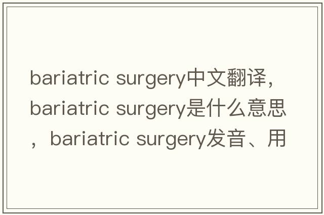 bariatric surgery中文翻譯，bariatric surgery是什么意思，bariatric surgery發(fā)音、用法及例句