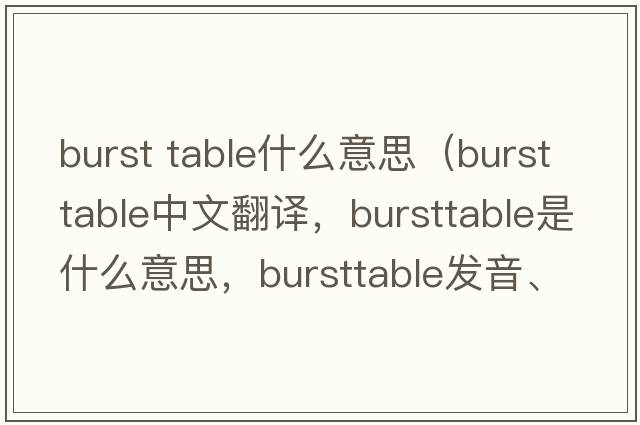 burst table什么意思（bursttable中文翻譯，bursttable是什么意思，bursttable發(fā)音、用法及例句）