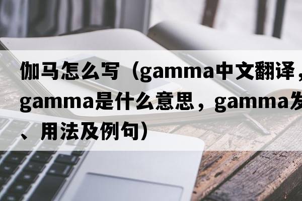 伽馬怎么寫(xiě)（gamma中文翻譯，gamma是什么意思，gamma發(fā)音、用法及例句）