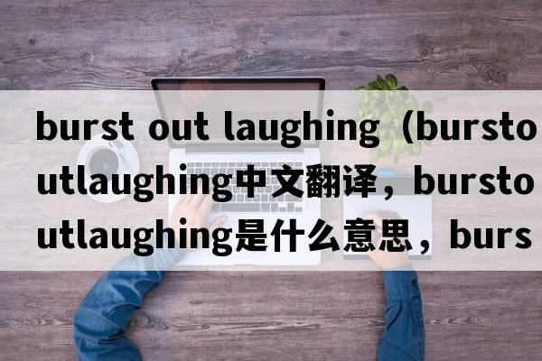 burst out laughing（burstoutlaughing中文翻譯，burstoutlaughing是什么意思，burstoutlaughing發(fā)音、用法及例句）