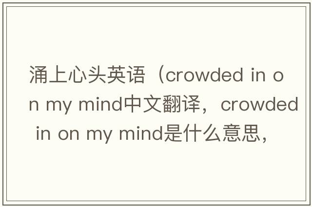 涌上心頭英語(yǔ)（crowded in on my mind中文翻譯，crowded in on my mind是什么意思，crowded in on my mind發(fā)音、用法及例句）