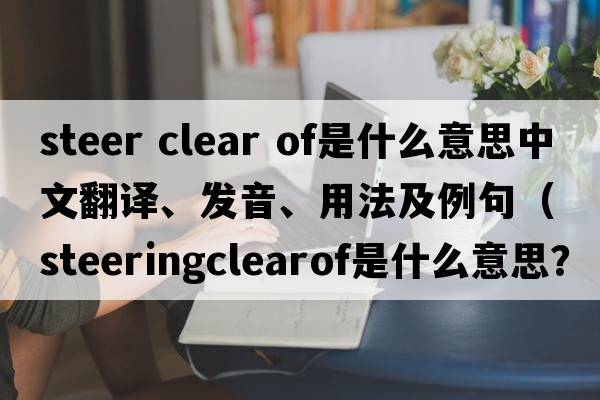 steer clear of是什么意思中文翻譯、發(fā)音、用法及例句（steeringclearof是什么意思？）