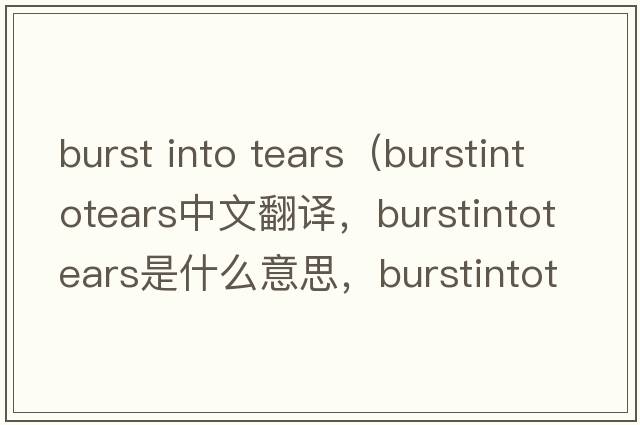 burst into tears（burstintotears中文翻譯，burstintotears是什么意思，burstintotears發(fā)音、用法及例句）
