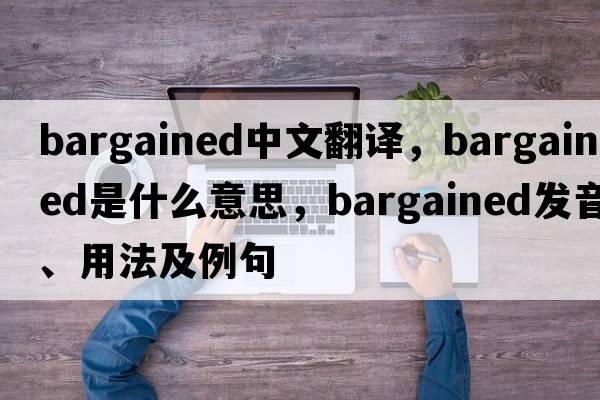 bargained中文翻譯，bargained是什么意思，bargained發(fā)音、用法及例句