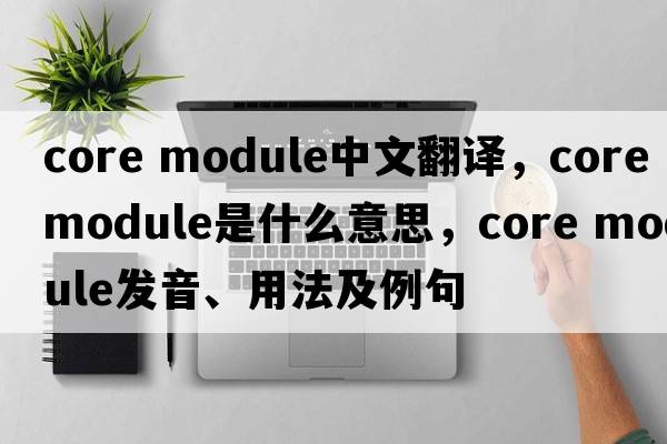 core module中文翻譯，core module是什么意思，core module發(fā)音、用法及例句