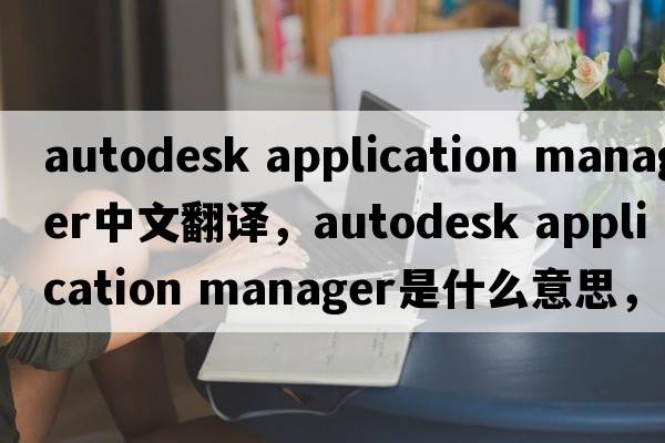 autodesk application manager中文翻譯，autodesk application manager是什么意思，autodesk application manager發(fā)音、用法