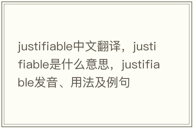 justifiable中文翻譯，justifiable是什么意思，justifiable發(fā)音、用法及例句