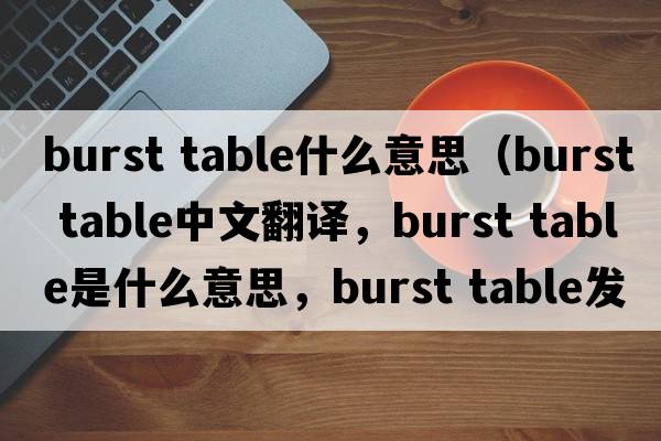 burst table什么意思（burst table中文翻譯，burst table是什么意思，burst table發(fā)音、用法及例句）