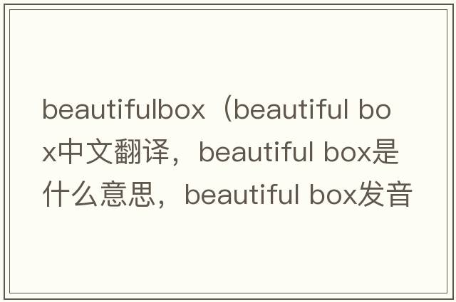 beautifulbox（beautiful box中文翻譯，beautiful box是什么意思，beautiful box發(fā)音、用法及例句）