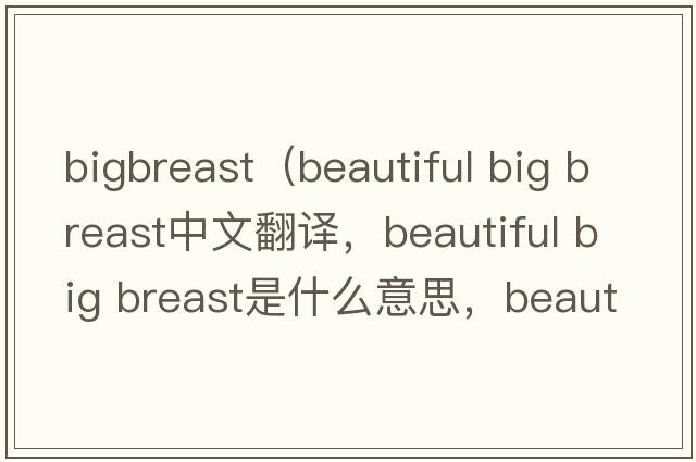 bigbreast（beautiful big breast中文翻譯，beautiful big breast是什么意思，beautiful big breast發(fā)音、用法及例句）