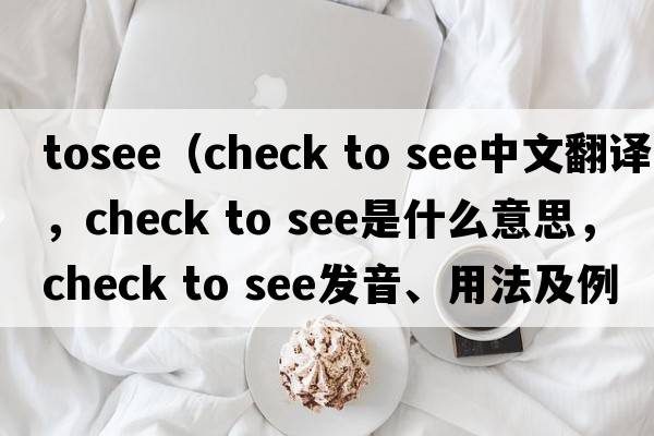 tosee（check to see中文翻譯，check to see是什么意思，check to see發(fā)音、用法及例句）