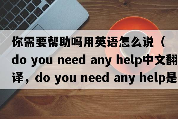 你需要幫助嗎用英語(yǔ)怎么說(shuō)（do you need any help中文翻譯，do you need any help是什么意思，do you need any help發(fā)音、用法及例句）