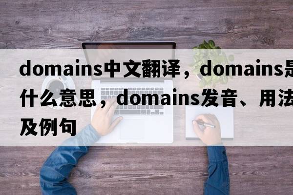 domains中文翻譯，domains是什么意思，domains發(fā)音、用法及例句