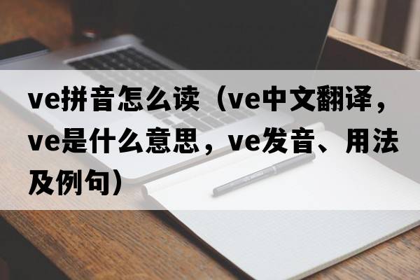 ve拼音怎么讀（ve中文翻譯，ve是什么意思，ve發(fā)音、用法及例句）