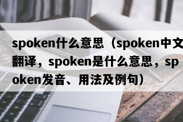 spoken什么意思（spoken中文翻譯，spoken是什么意思，spoken發(fā)音、用法及例句）