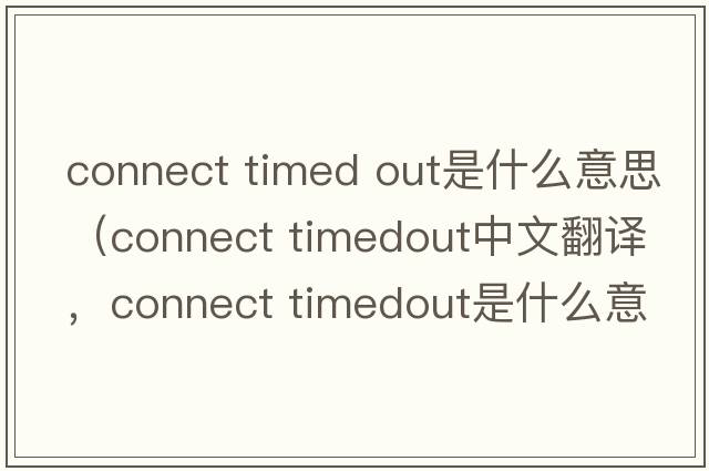 connect timed out是什么意思（connect timedout中文翻譯，connect timedout是什么意思，connect timedout發(fā)音、用法及例句）