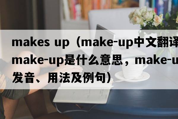 makes up（make-up中文翻譯，make-up是什么意思，make-up發(fā)音、用法及例句）