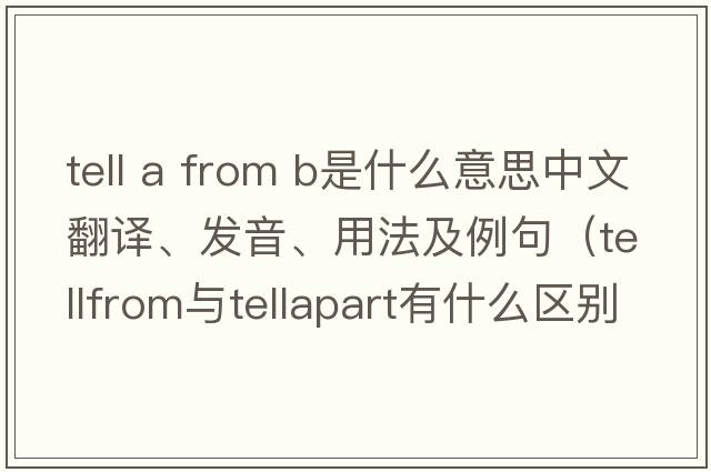 tell a from b是什么意思中文翻譯、發(fā)音、用法及例句（tellfrom與tellapart有什么區別？）
