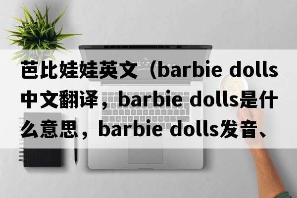 芭比娃娃英文（barbie dolls中文翻譯，barbie dolls是什么意思，barbie dolls發(fā)音、用法及例句）