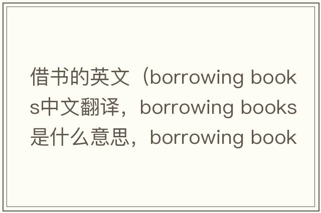 借書(shū)的英文（borrowing books中文翻譯，borrowing books是什么意思，borrowing books發(fā)音、用法及例句）