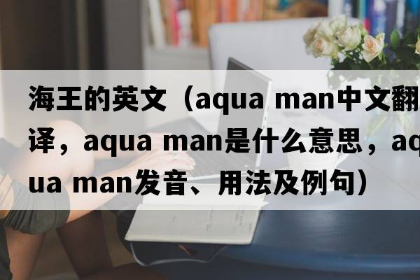 海王的英文（aqua man中文翻譯，aqua man是什么意思，aqua man發(fā)音、用法及例句）
