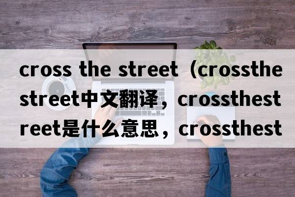 cross the street（crossthestreet中文翻譯，crossthestreet是什么意思，crossthestreet發(fā)音、用法及例句）