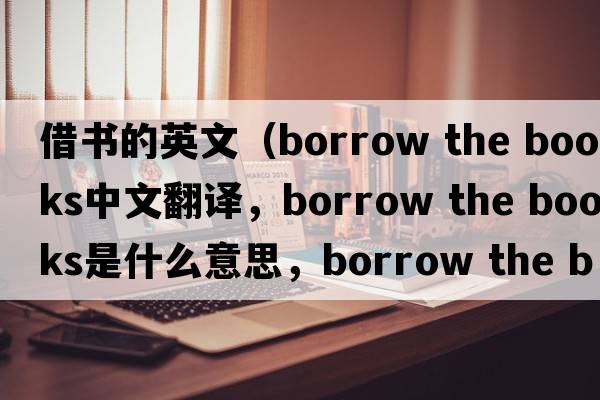 借書(shū)的英文（borrow the books中文翻譯，borrow the books是什么意思，borrow the books發(fā)音、用法及例句）